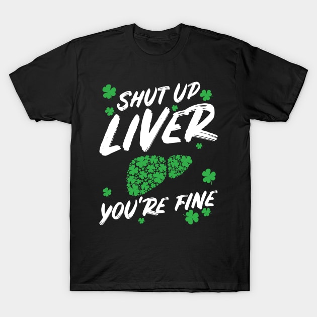 Shut Up Liver You're Fine Funny St Patricks Day T-Shirt by teeleoshirts